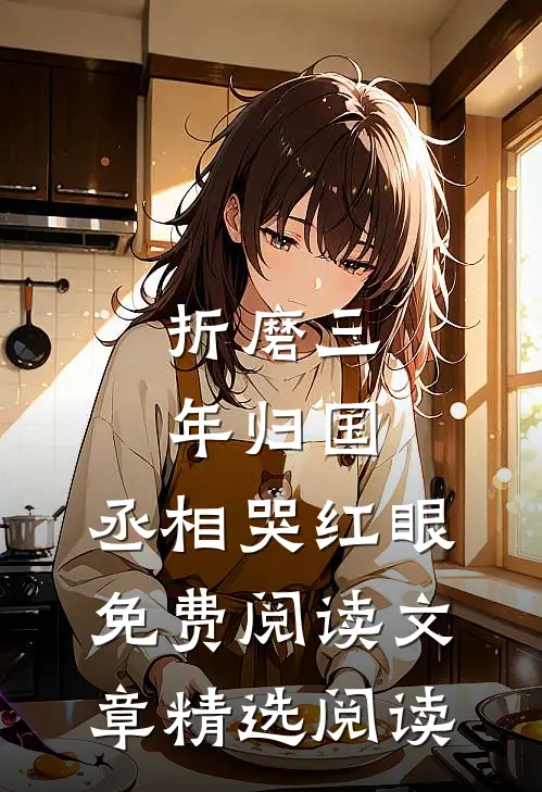 折磨三年归国,丞相哭红眼免费阅读文章精选阅读