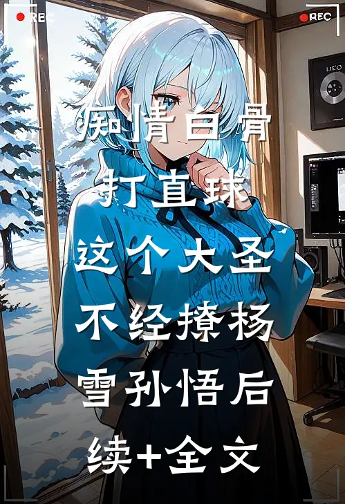 痴情白骨打直球，这个大圣不经撩杨雪孙悟后续+全文