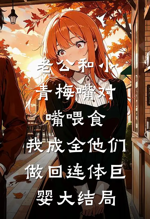 老公和小青梅嘴对嘴喂食，我成全他们做回连体巨婴大结局