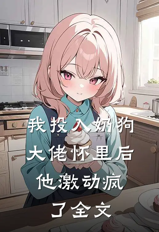 我投入奶狗大佬怀里后,他激动疯了全文在线阅读