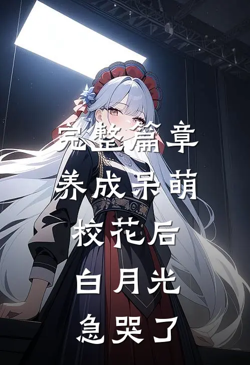 完整篇章养成呆萌校花后，白月光急哭了
