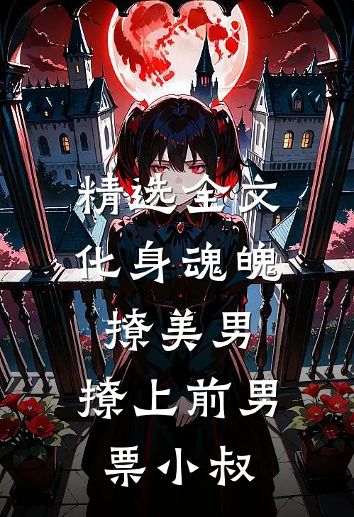 精选全文化身魂魄撩美男，撩上前男票小叔