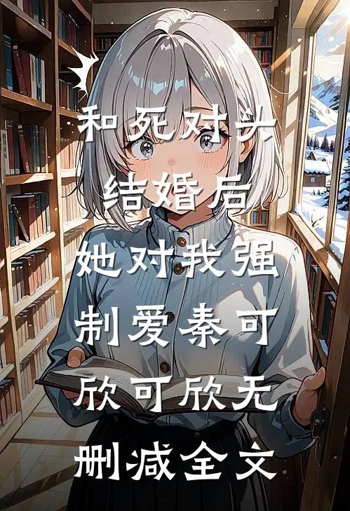 和死对头结婚后，她对我强制爱秦可欣可欣无删减全文