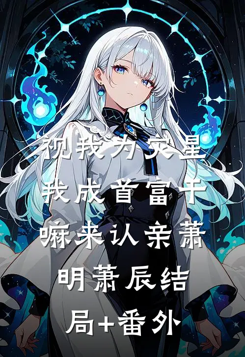 视我为灾星，我成首富干嘛来认亲萧明萧辰结局+番外