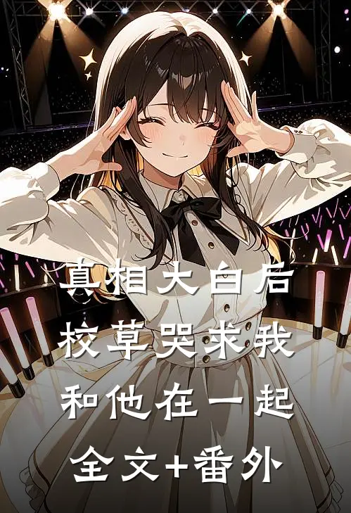 真相大白后，校草哭求我和他在一起全文+番外