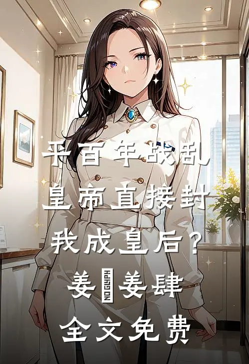 平百年战乱，皇帝直接封我成皇后？姜嫄姜肆全文免费