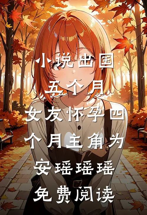 小说出国五个月，女友怀孕四个月主角为安瑶瑶瑶免费阅读