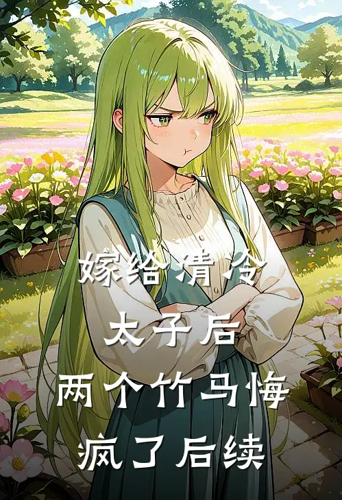 嫁给清冷太子后,两个竹马悔疯了后续