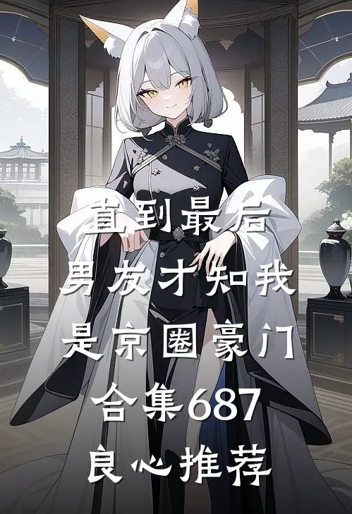 直到最后，男友才知我是京圈豪门合集687良心推荐