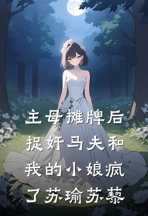 主母摊牌后，捉奸马夫和我的小娘疯了苏瑜苏藜