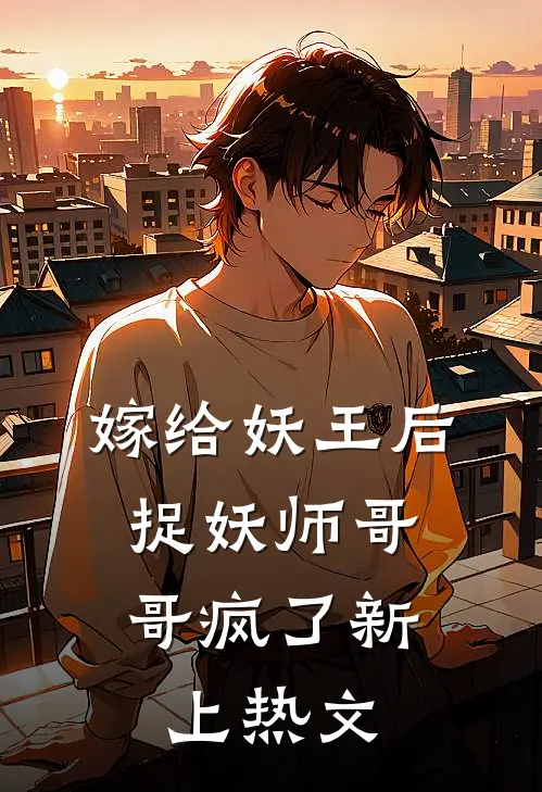 嫁给妖王后,捉妖师哥哥疯了新上热文