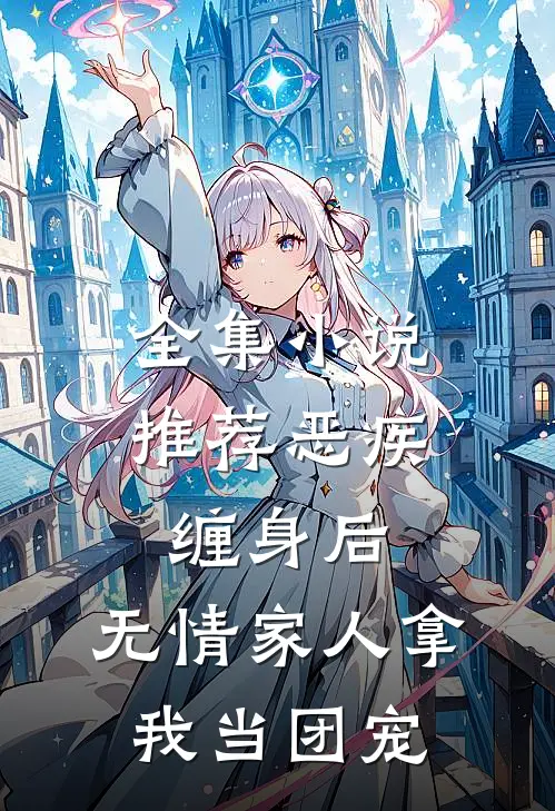 全集小说推荐恶疾缠身后，无情家人拿我当团宠