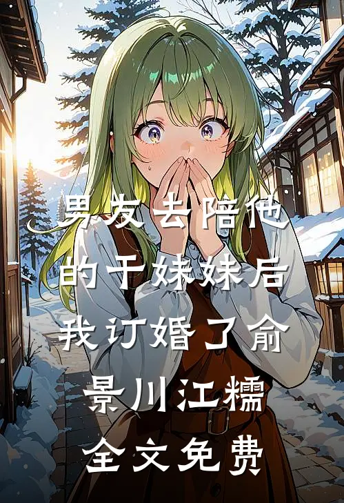 男友去陪他的干妹妹后，我订婚了俞景川江糯全文免费