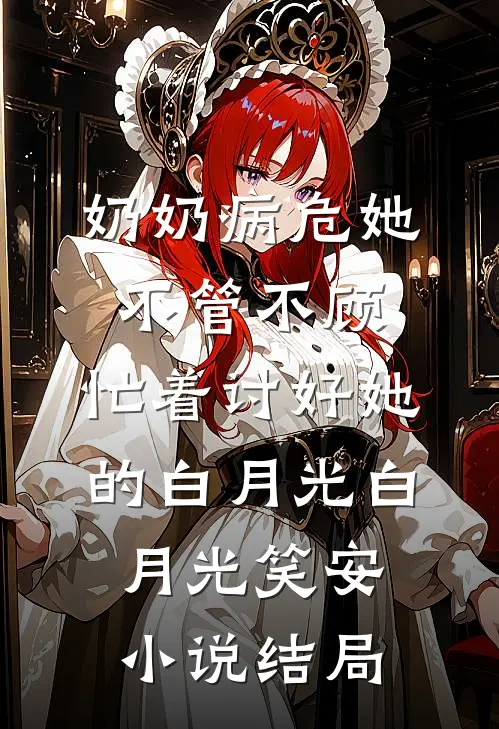 奶奶病危她不管不顾，忙着讨好她的白月光白月光笑安小说结局