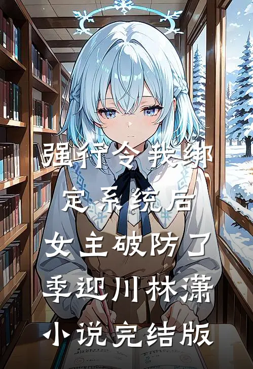 强行令我绑定系统后，女主破防了季迎川林潇小说完结版