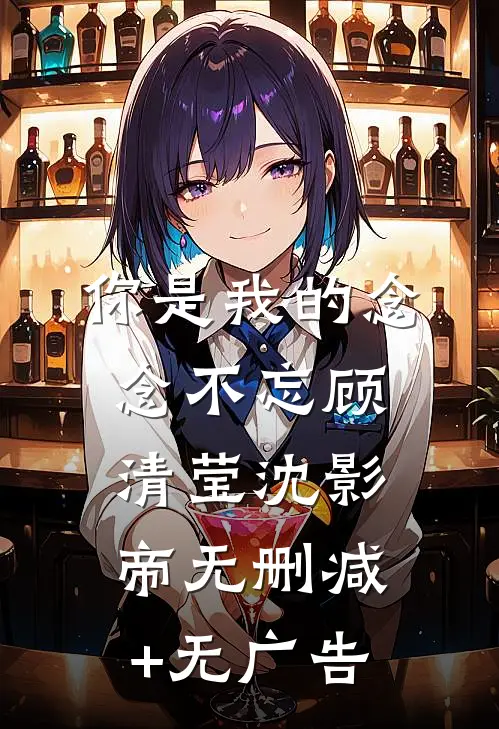 你是我的念念不忘顾清莹沈影帝无删减+无广告