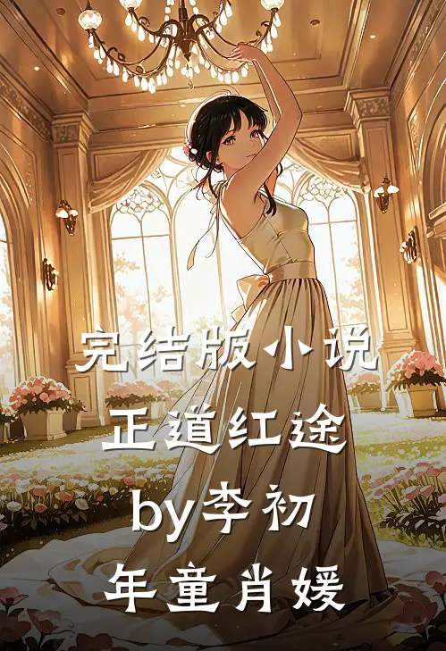 完结版小说正道红途by李初年童肖媛