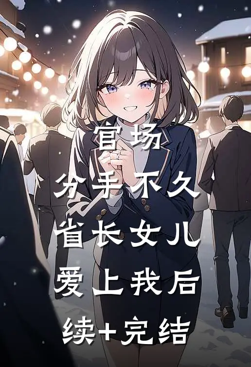 官场：分手不久，省长女儿爱上我后续+完结
