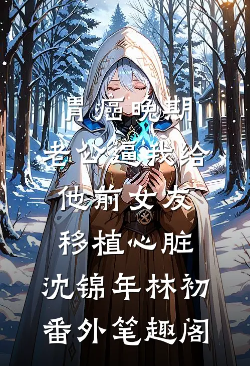 胃癌晚期，老公逼我给他前女友移植心脏：沈锦年林初番外笔趣阁