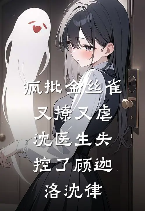 疯批金丝雀又撩又虐，沈医生失控了顾迦洛沈律