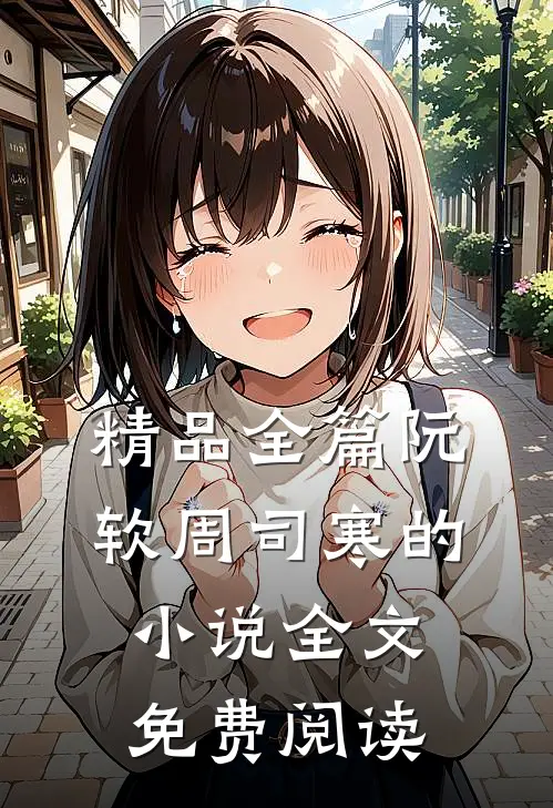 精品全篇阮软周司寒的小说全文免费阅读