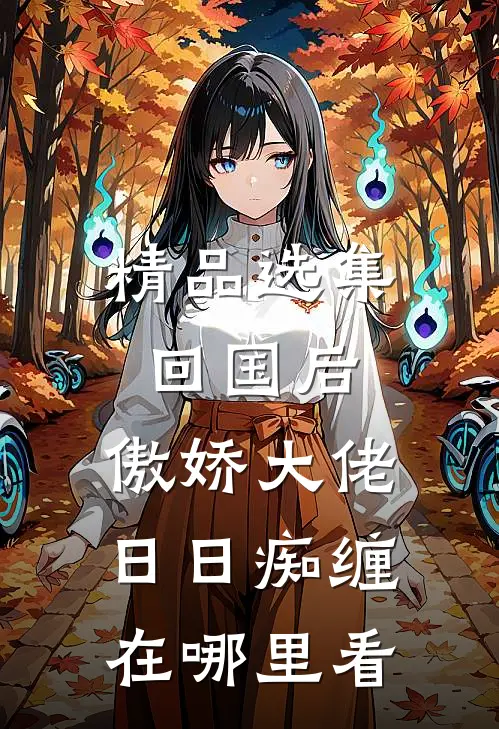 精品选集回国后,傲娇大佬日日痴缠在哪里看