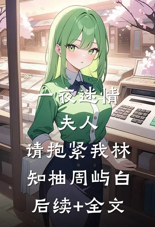 一夜迷情：夫人，请抱紧我林知柚周屿白后续+全文