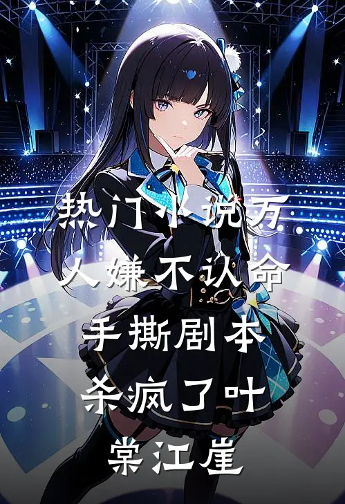 热门小说万人嫌不认命，手撕剧本杀疯了叶棠江崖