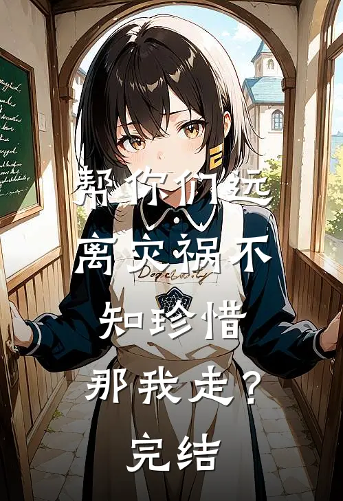 帮你们远离灾祸不知珍惜,那我走?完结了吗