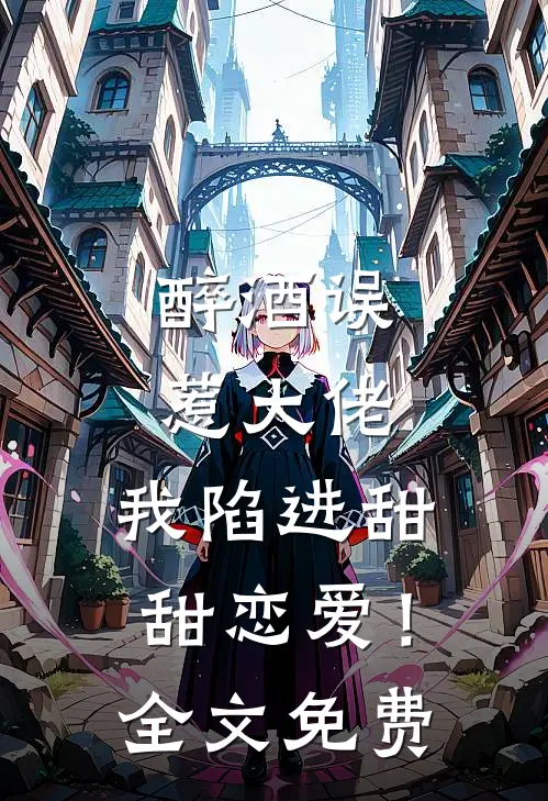 醉酒误惹大佬,我陷进甜甜恋爱!全文免费阅读