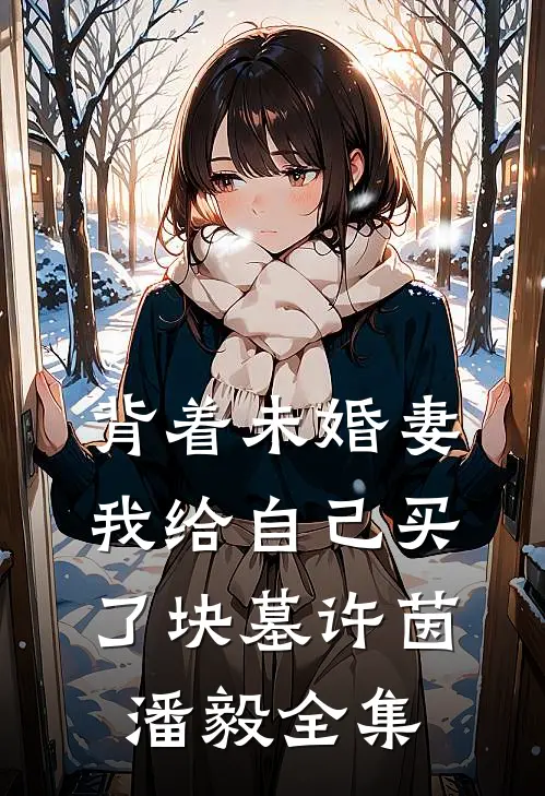 背着未婚妻，我给自己买了块墓许茵潘毅 全集