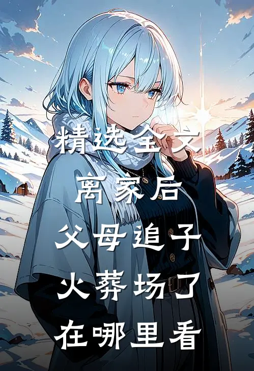 精选全文离家后,父母追子火葬场了在哪里看