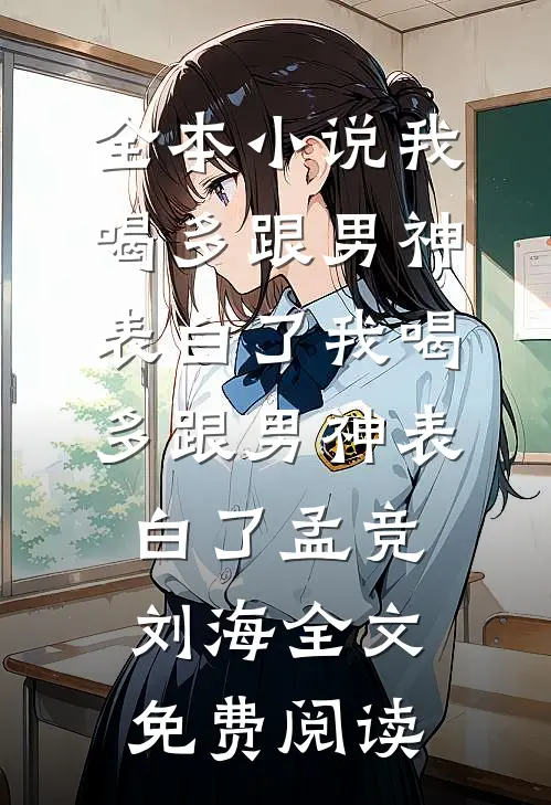 全本小说我喝多跟男神表白了我喝多跟男神表白了孟竞刘海全文免费阅读