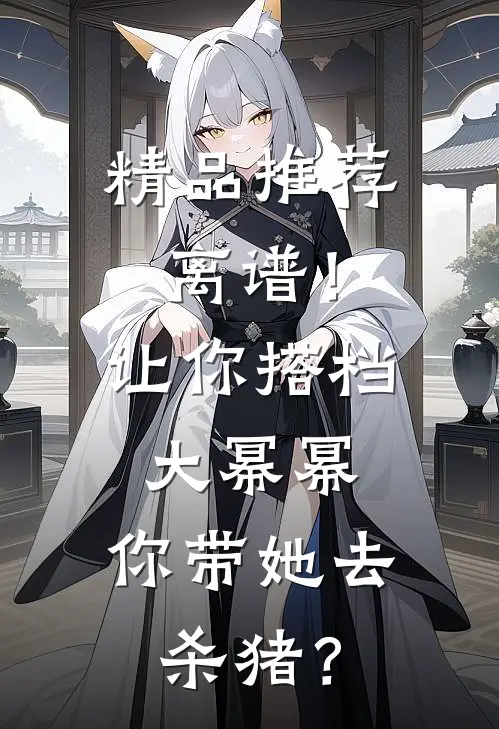 精品推荐离谱！让你搭档大幂幂，你带她去杀猪？