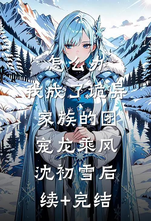 怎么办，我成了诡异家族的团宠龙乘风沈初雪后续+完结