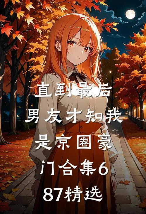 直到最后，男友才知我是京圈豪门合集687精选