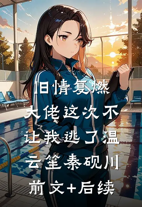旧情复燃，大佬这次不让我逃了温云笙秦砚川前文+后续