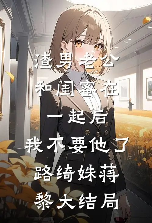 渣男老公和闺蜜在一起后，我不要他了路绮姝蒋黎大结局