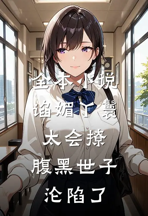全本小说谄媚丫鬟太会撩，腹黑世子沦陷了