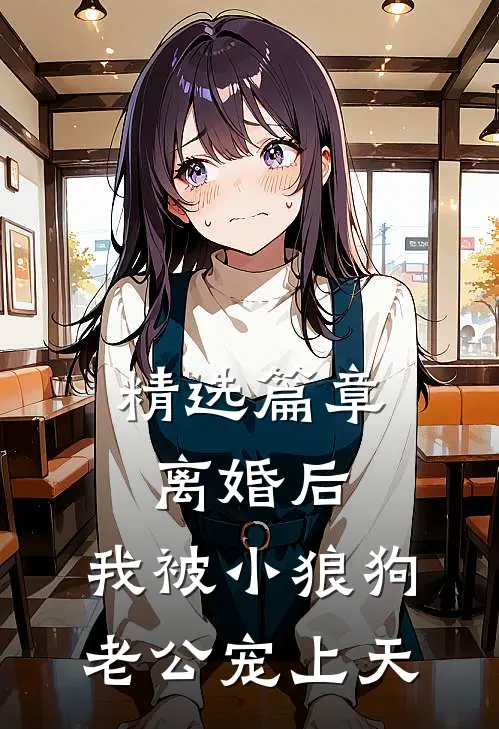 精选篇章离婚后，我被小狼狗老公宠上天