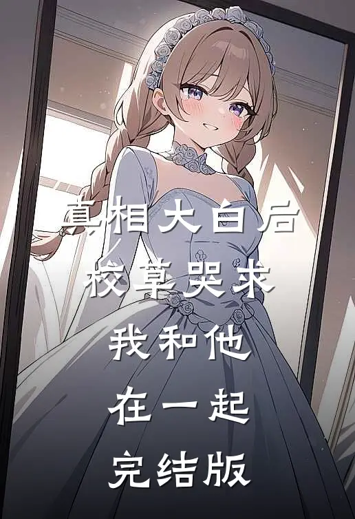 真相大白后，校草哭求我和他在一起完结版