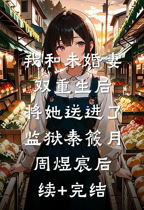 我和未婚妻双重生后，将她送进了监狱秦筱月周煜宸后续+完结