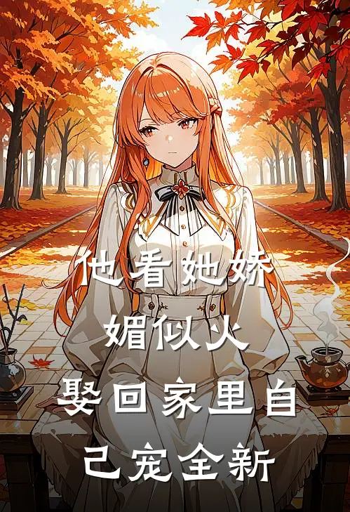 他看她娇媚似火,娶回家里自己宠全新