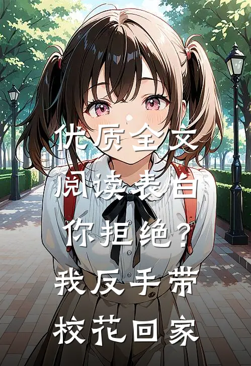 优质全文阅读表白你拒绝？我反手带校花回家