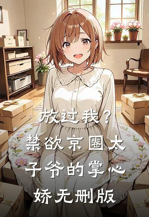 放过我？禁欲京圈太子爷的掌心娇无删版