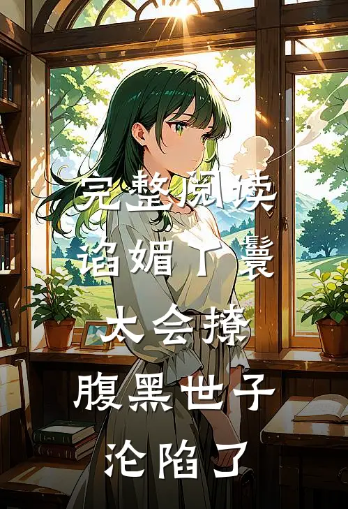 完整阅读谄媚丫鬟太会撩，腹黑世子沦陷了