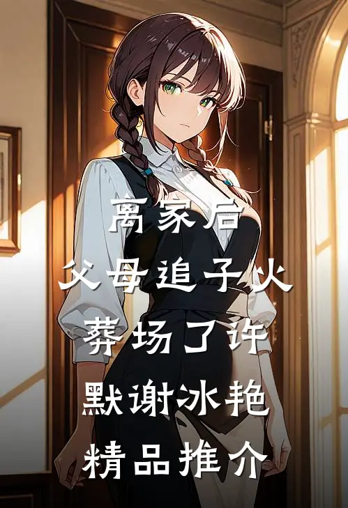 离家后，父母追子火葬场了(许默谢冰艳)精品推介