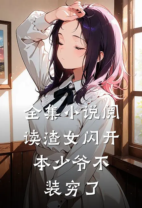 全集小说阅读渣女闪开，本少爷不装穷了