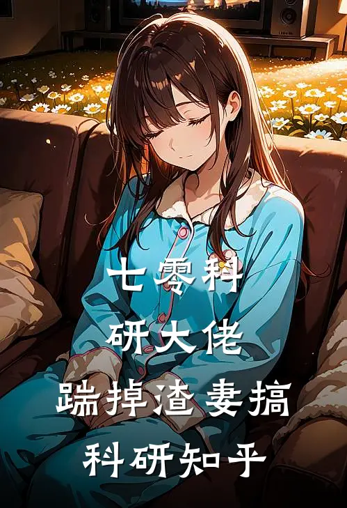 七零科研大佬，踹掉渣妻搞科研知乎