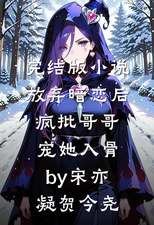 完结版小说放弃暗恋后，疯批哥哥宠她入骨by宋亦凝贺今尧